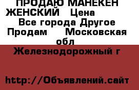 ПРОДАЮ МАНЕКЕН ЖЕНСКИЙ › Цена ­ 15 000 - Все города Другое » Продам   . Московская обл.,Железнодорожный г.